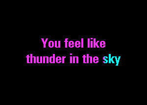You feel like

thunder in the sky