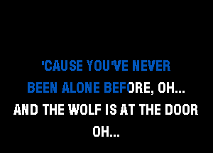 'CAUSE YOU'VE NEVER
BEEN ALONE BEFORE, 0H...
AND THE WOLF IS AT THE DOOR
0H...