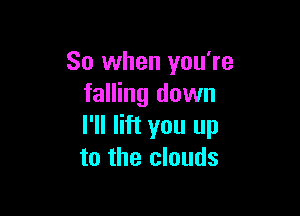 So when you're
falling down

I'll lift you up
to the clouds