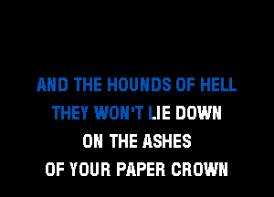 AND THE HOUNDS 0F HELL
THEY WON'T LIE DOWN
ON THE ASHES
OF YOUR PAPER CROWN