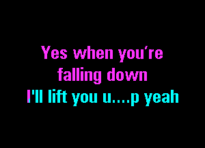 Yes when you're

falling down
I'll lift you u....p yeah