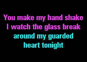 You make my hand shake
I watch the glass break
around my guarded
heart tonight