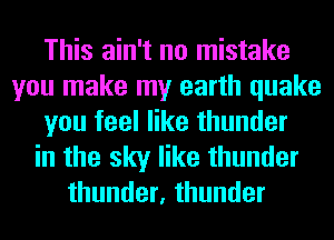 This ain't no mistake
you make my earth quake
you feel like thunder
in the sky like thunder
thunder, thunder