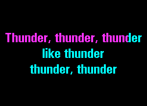 Thunder, thunder, thunder

like thunder
thunder, thunder