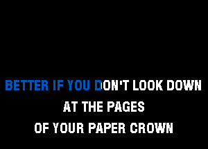 BETTER IF YOU DON'T LOOK DOWN
AT THE PAGES
OF YOUR PAPER CROWN