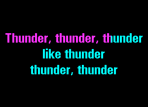 Thunder, thunder, thunder

like thunder
thunder, thunder