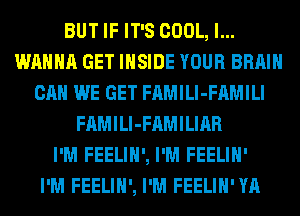 BUT IF IT'S COOL, l...
WAHHA GET INSIDE YOUR BRAIN
CAN WE GET FAMILl-FAMILI
FAMILl-FAMILIAR
I'M FEELIH', I'M FEELIH'

I'M FEELIH', I'M FEELIH'YA