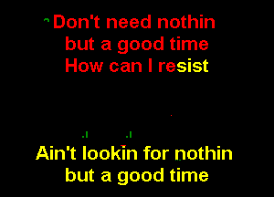 Don't need nothin
but a good time
How can I resist

Ain't iookih for nothin
but a good time