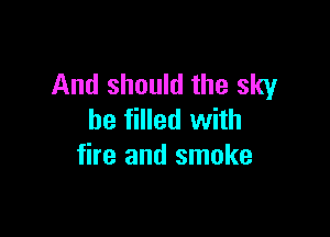 And should the sky

be filled with
fire and smoke