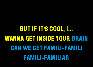 BUT IF IT'S COOL, l...
WAHHA GET INSIDE YOUR BRAIN
CAN WE GET FAMILl-FAMILI
FAMILl-FAMILIAR