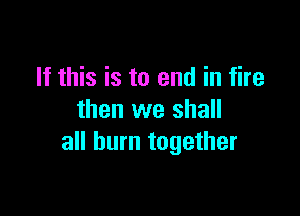 If this is to end in fire

then we shall
all burn together