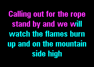 Calling out for the rope
stand by and we will
watch the flames burn

up and on the mountain
side high