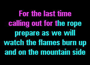 For the last time
calling out for the rope
prepare as we will
watch the flames burn up
and on the mountain side