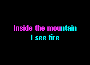 Inside the mountain

I see fire