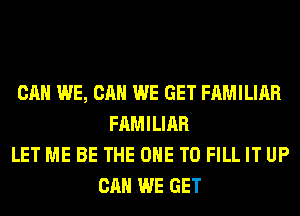 CAN WE, CAN WE GET FAMILIAR
FAMILIAR
LET ME BE THE ONE TO FILL IT UP
CAN WE GET