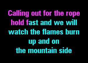 Calling out for the rope
hold fast and we will
watch the flames burn
up and on
the mountain side