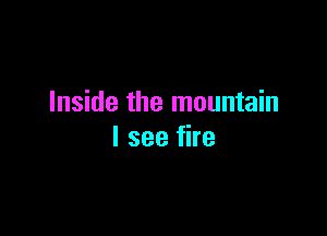 Inside the mountain

I see fire