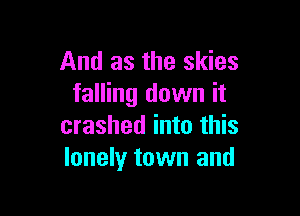 And as the skies
falling down it

crashed into this
lonely town and