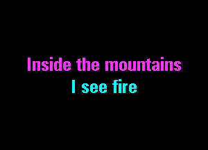 Inside the mountains

I see fire