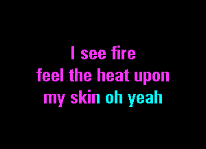 I see fire

feel the heat upon
my skin oh yeah