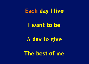 Each day I live

I want to be

A day to give

The best of me