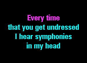 Every time
that you get undressed

I hear symphonies
in my head