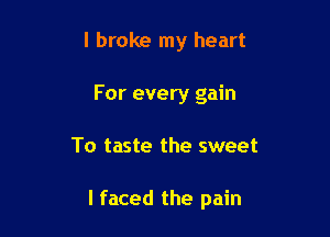 I broke my heart
For every gain

To taste the sweet

I faced the pain