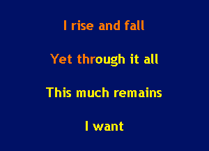 l rise and fall

Yet through it all

This much remains

I want