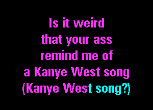 Is it weird
that your ass

remind me of
3 Kanye West song
(Kanye West song?)