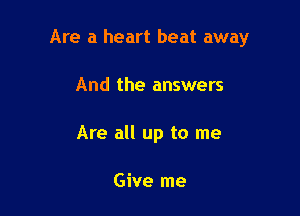 Are a heart heat away

And the answers
Are all up to me

Give me