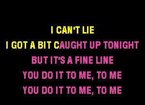 I CAN'T LIE
I GOT A BIT CAUGHT UP TONIGHT
BUTIT'SAFIHE LIHE
YOU DO IT TO ME, TO ME
YOU DO IT TO ME, TO ME