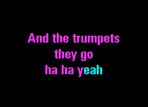And the trumpets

they go
ha ha yeah