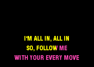 I'M ALL IN, RLL IH
50, FOLLOW ME
WITH YOUR EVERY MOVE
