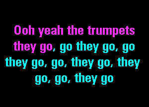 Ooh yeah the trumpets
they go, go they go, go

they go, go. they go, they
go. go, they go