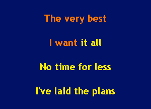 The very best
I want it all

No time for less

I've laid the plans