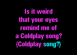 Is it weird
that your eyes

remind me of
3 Coldplay song?
(Coldplay song?)