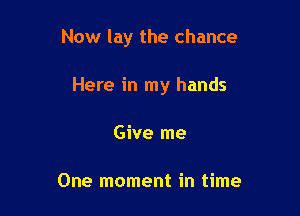 Now lay the chance

Here in my hands
Give me

One moment in time