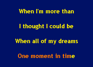 When I'm more than

I thought I could be

When all of my dreams

One moment in time