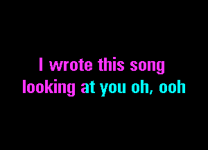 I wrote this song

looking at you oh, ooh