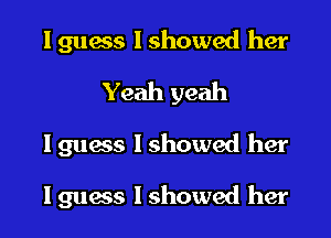 I 91le I showed her
Yeah yeah

I guess lshowed her

lguess lshowed her