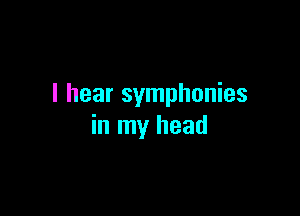 I hear symphonies

in my head