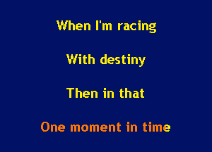 When I'm racing

With destiny
Then in that

One moment in time
