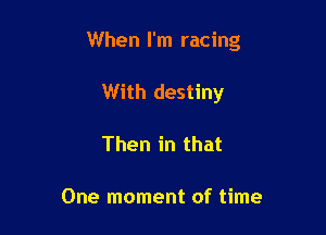 When I'm racing

With destiny
Then in that

One moment of time