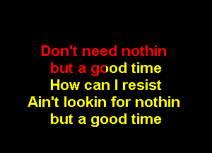 Don't need nothin
but a good time

How can I resist
Ain't lookin for nothin
but a good time