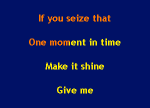 If you seize that

One moment in time

Make it shine

Give me