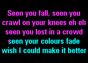 Soon you fall, seen you
crawl on your knees oh oh
seen you lost in a crowd
seen your colours fade
wish I could make it better