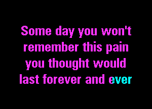 Some day you won't
remember this pain
you thought would

last forever and ever

g