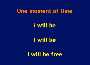 One moment of time

I will be

I will be

I will be free