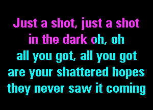 Just a shot, iust a shot
in the dark oh, oh
all you got, all you got
are your shattered hopes
they never saw it coming