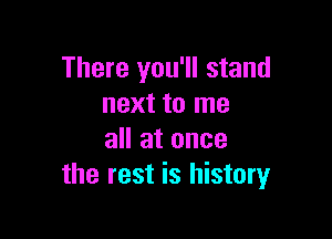 There you'll stand
next to me

all at once
the rest is history